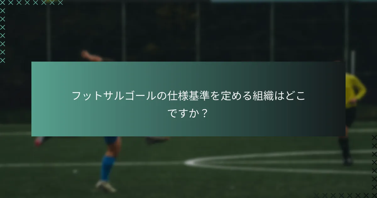 フットサルゴールの仕様基準を定める組織はどこですか?