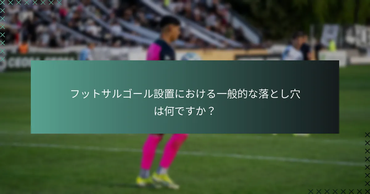 フットサルゴール設置における一般的な落とし穴は何ですか?
