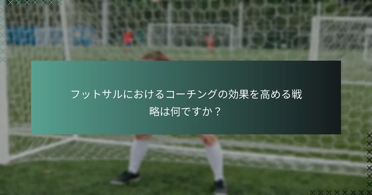フットサルにおけるコーチングの効果を高める戦略は何ですか?
