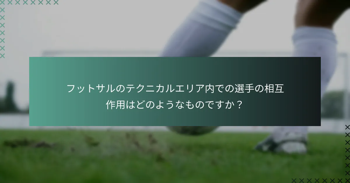 フットサルのテクニカルエリア内での選手の相互作用はどのようなものですか?