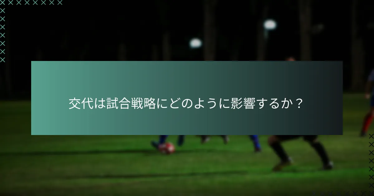 交代は試合戦略にどのように影響するか?