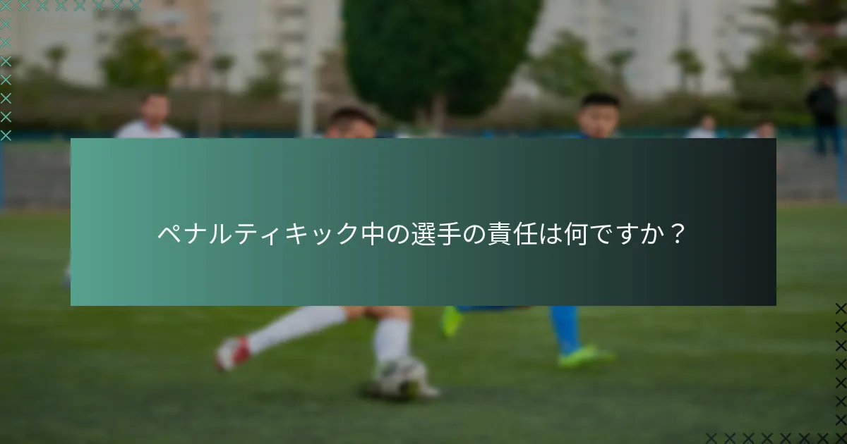 ペナルティキック中の選手の責任は何ですか?
