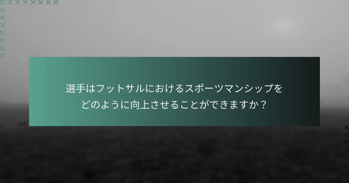 選手はフットサルにおけるスポーツマンシップをどのように向上させることができますか?